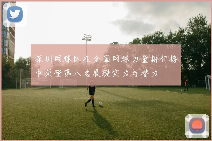 深圳网球队在全国网球力量排行榜中荣登第八名展现实力与潜力