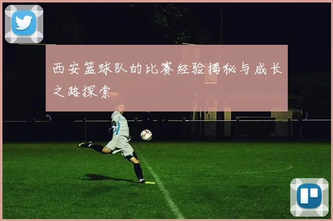 西安篮球队的比赛经验揭秘与成长之路探索