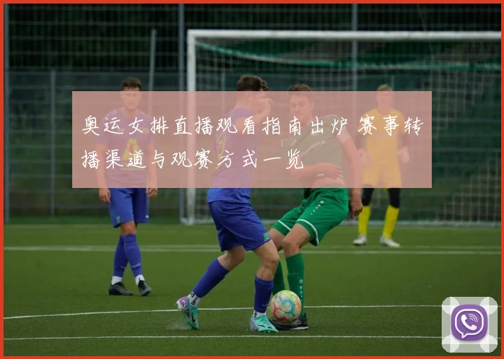 奥运女排直播观看指南出炉 赛事转播渠道与观赛方式一览