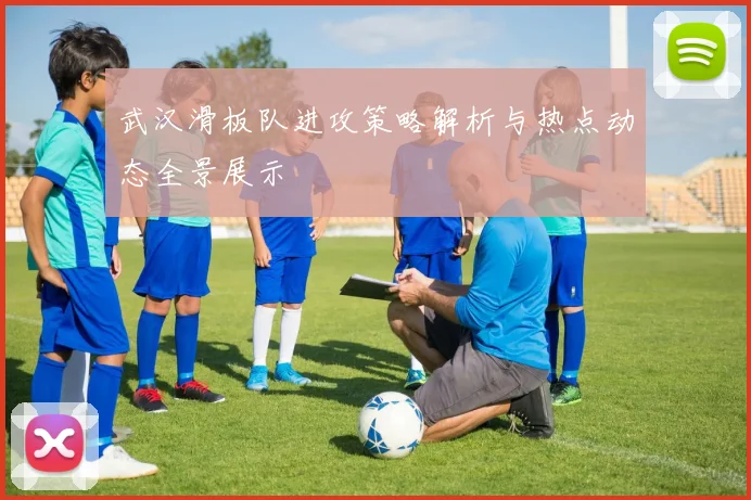 武汉滑板队进攻策略解析与热点动态全景展示