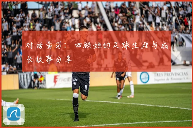 对话黄芳：回顾她的足球生涯与成长故事分享