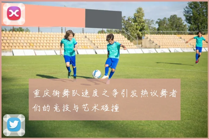 重庆街舞队速度之争引发热议舞者们的竞技与艺术碰撞