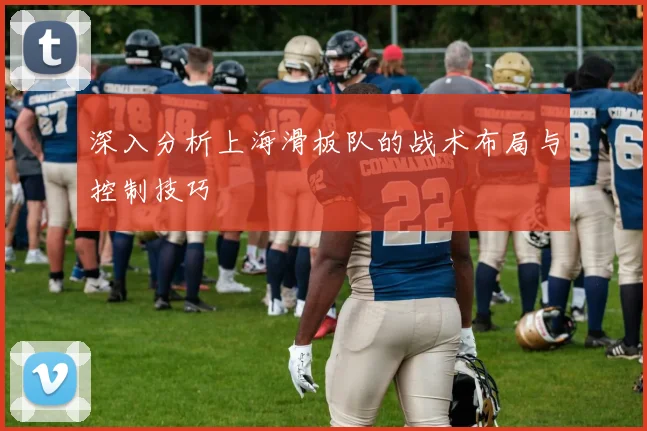 深入分析上海滑板队的战术布局与控制技巧