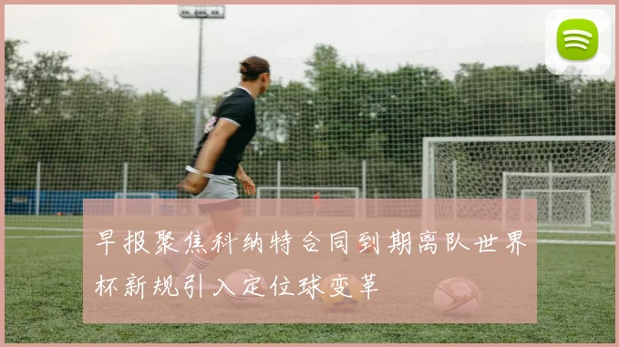 早报聚焦科纳特合同到期离队世界杯新规引入定位球变革