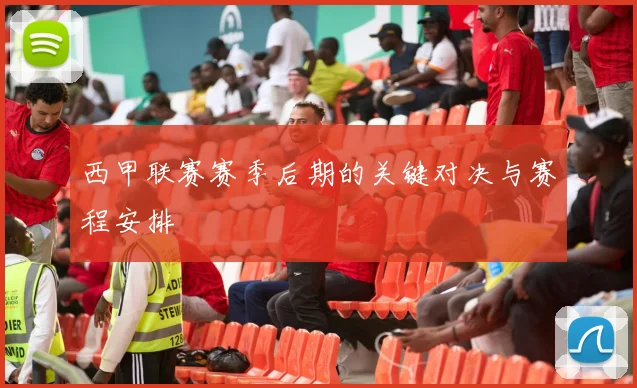 西甲联赛赛季后期的关键对决与赛程安排