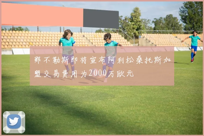 那不勒斯即将宣布阿利松桑托斯加盟交易费用为2000万欧元
