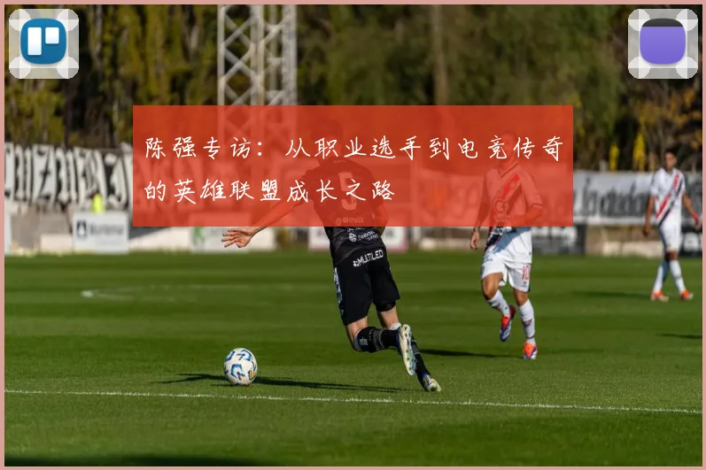 陈强专访：从职业选手到电竞传奇的英雄联盟成长之路