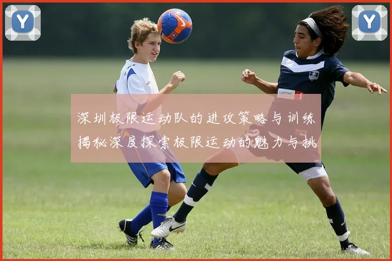 深圳极限运动队的进攻策略与训练揭秘深度探索极限运动的魅力与挑战